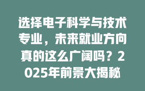 选择电子科学与技术专业,未来就业方向真的这么广阔吗?2025年前景大揭秘!