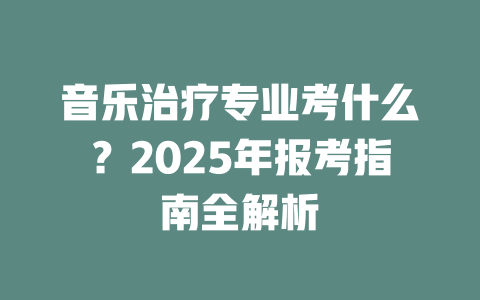 音乐治疗专业考什么?2025年报考指南全解析