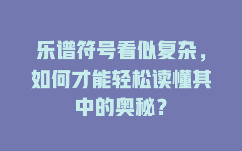 乐谱符号看似复杂,如何才能轻松读懂其中的奥秘?