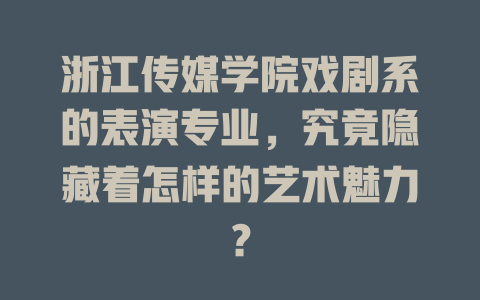 浙江传媒学院戏剧系的表演专业,究竟隐藏着怎样的艺术魅力?