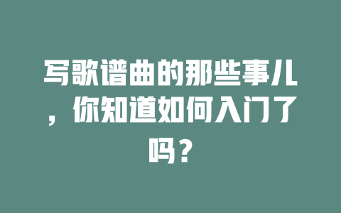 写歌谱曲的那些事儿,你知道如何入门了吗?