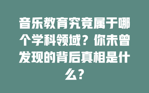 音乐教育究竟属于哪个学科领域？你未曾发现的背后真相是什么？