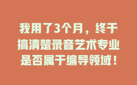 我用了3个月,终于搞清楚录音艺术专业是否属于编导领域!