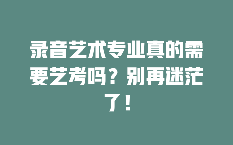 录音艺术专业真的需要艺考吗?别再迷茫了!
