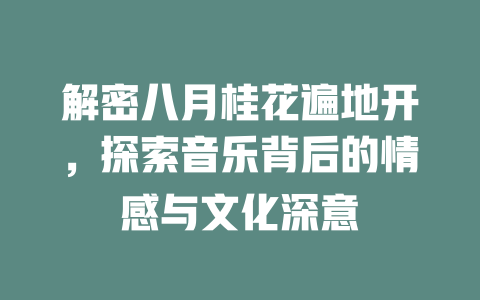 解密八月桂花遍地开，探索音乐背后的情感与文化深意