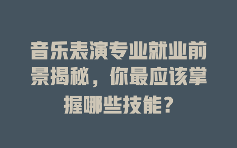 音乐表演专业就业前景揭秘,你最应该掌握哪些技能?