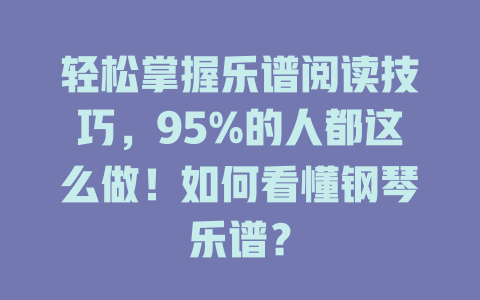 轻松掌握乐谱阅读技巧，95%的人都这么做！如何看懂钢琴乐谱？