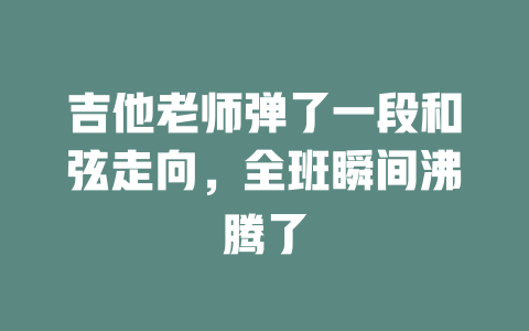 吉他老师弹了一段和弦走向，全班瞬间沸腾了