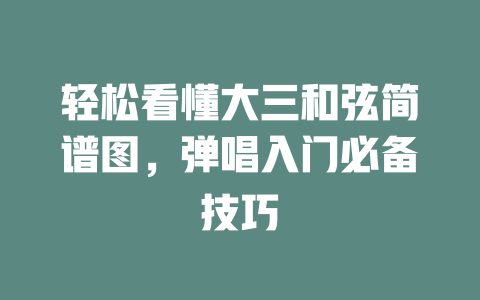 轻松看懂大三和弦简谱图,弹唱入门必备技巧