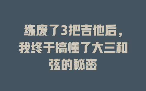 练废了3把吉他后,我终于搞懂了大三和弦的秘密