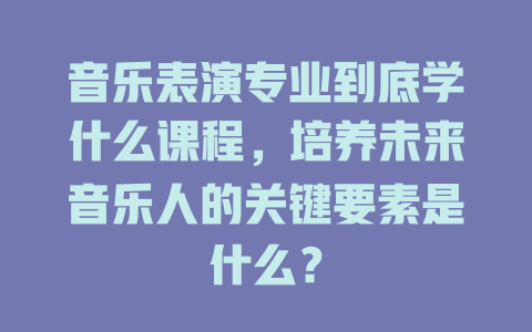 音乐表演专业到底学什么课程,培养未来音乐人的关键要素是什么?