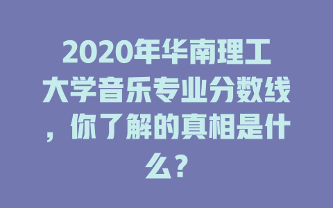 2020年华南理工大学音乐专业分数线,你了解的真相是什么?