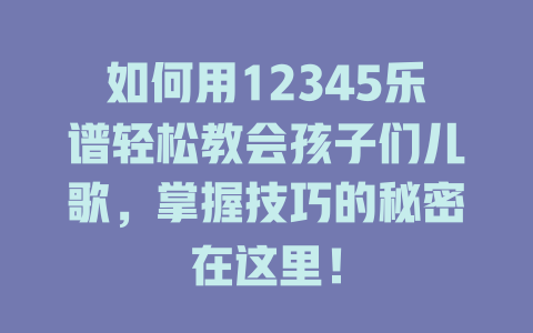 如何用12345乐谱轻松教会孩子们儿歌,掌握技巧的秘密在这里!