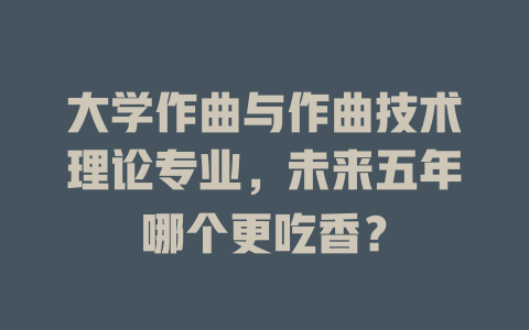 大学作曲与作曲技术理论专业,未来五年哪个更吃香?