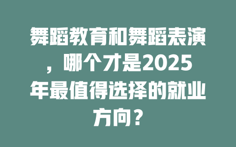 舞蹈教育和舞蹈表演,哪个才是2025年最值得选择的就业方向?