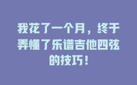我花了一个月,终于弄懂了乐谱吉他四弦的技巧!