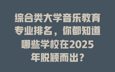 综合类大学音乐教育专业排名，你都知道哪些学校在2025年脱颖而出？