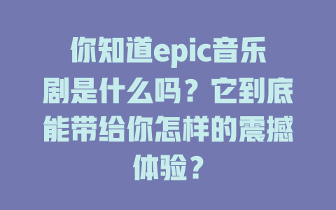 你知道epic音乐剧是什么吗?它到底能带给你怎样的震撼体验?